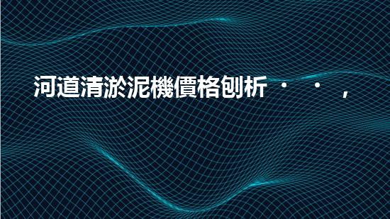 河道清淤泥機價格刨析，環(huán)保設(shè)備投資指南